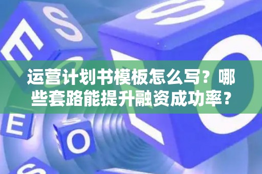 运营计划书模板怎么写？哪些套路能提升融资成功率？